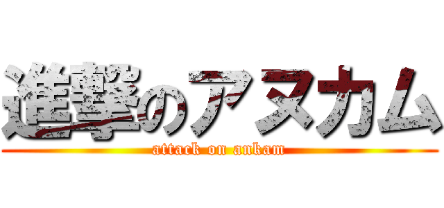 進撃のアヌカム (attack on ankam)