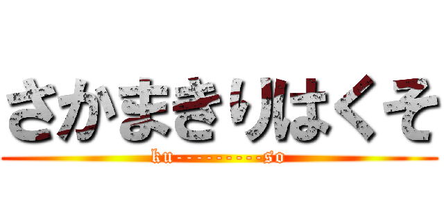 さかまきりはくそ (ku---------so)