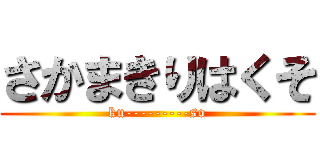 さかまきりはくそ (ku---------so)