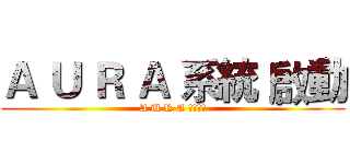 Ａ Ｕ Ｒ Ａ 系統 啟動 (A U R A システム)