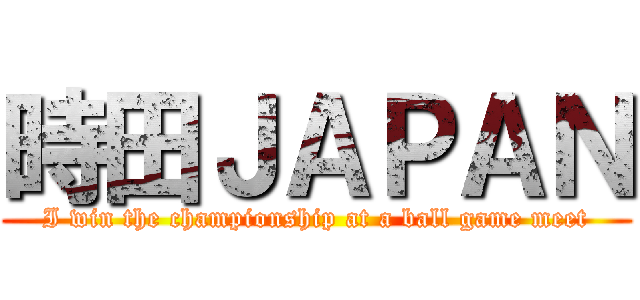 時田ＪＡＰＡＮ (I win the championship at a ball game meet)