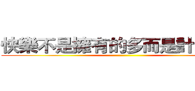 快樂不是擁有的多而是計較的少 ()