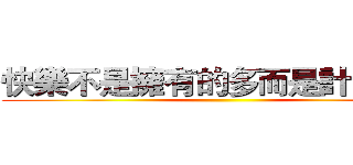 快樂不是擁有的多而是計較的少 ()