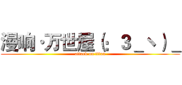 漫响·万世屋（：３＿ヽ）＿ (attack on titan)