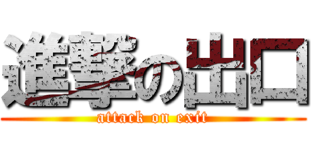 進撃の出口 (attack on exit)