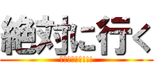 絶対に行く (ｳﾋｮｳﾋｮ!!!)