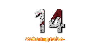 １４ (seven grade)