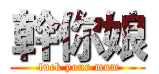 幹你娘 ( fuck your mum)