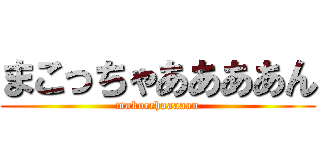 まこっちゃああああん (makocchaaaaan)