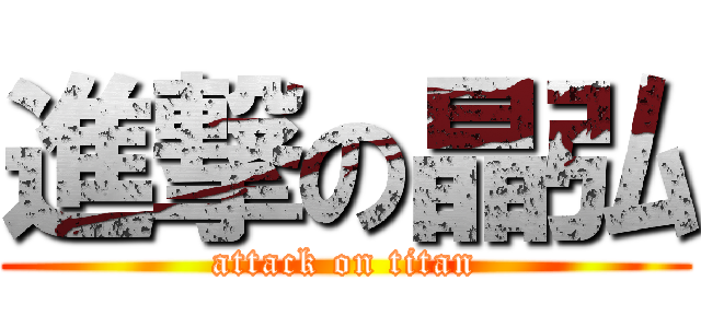 進撃の晶弘 (attack on titan)