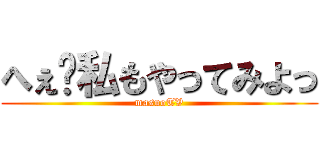 へぇ〜私もやってみよっ (masuoTV)