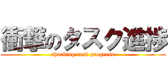 衝撃のタスク進捗 (shocking task progress)