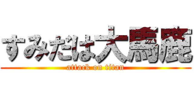 すみだは大馬鹿 (attack on titan)