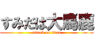 すみだは大馬鹿 (attack on titan)