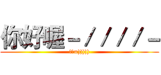 你好喔－／／／／－ (哈摟=))))))