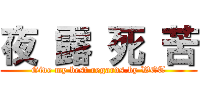 夜 露 死 苦 (Give my best regards.by WET)