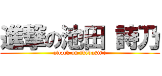 進撃の池田 詩乃 (attack on ikedasino)
