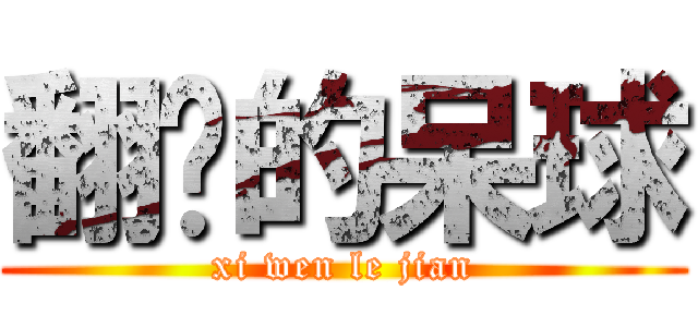 翻滚的呆球 (xi wen le jian)