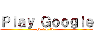 Ｐｌａｙ Ｇｏｏｇｌｅ (attack on titan)