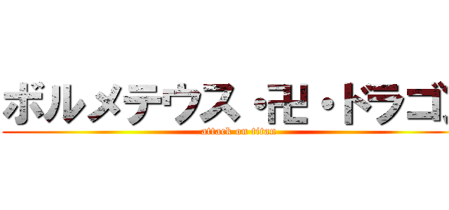 ボルメテウス・卍・ドラゴン (attack on titan)