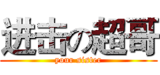 进击の超哥 (your sister)