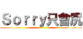 Ｓｏｒｒｙ只會尻 ()