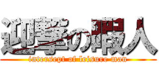 迎撃の暇人 (intersept of leisure man)