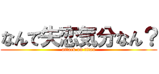 なんで失恋気分なん？ (attack on titan)