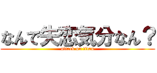 なんで失恋気分なん？ (attack on titan)