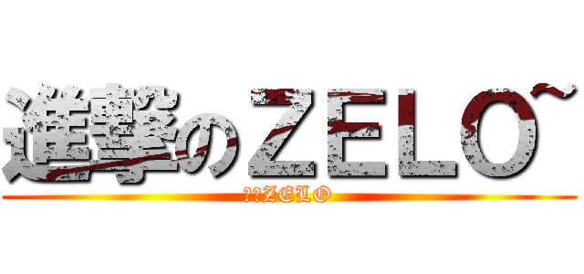 進撃のＺＥＬＯ~ (我愛ZELO)