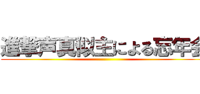 進撃声真似主による忘年会 ()