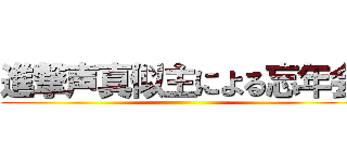 進撃声真似主による忘年会 ()