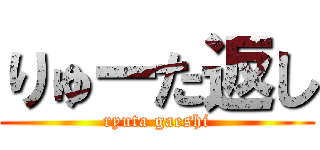 りゅーた返し (ryuta gaeshi)