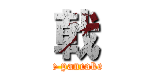 戟 (the pancakes)
