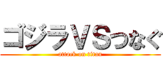 ゴジラＶＳつなぐ (attack on titan)