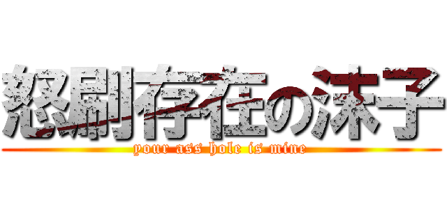 怒刷存在の沫子 (your ass hole is mine)