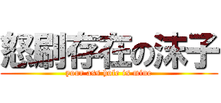 怒刷存在の沫子 (your ass hole is mine)