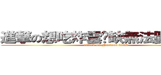 進撃の想吃炸雲吞缺無法圓願的饃饃 (attack on Nuclear bomb)