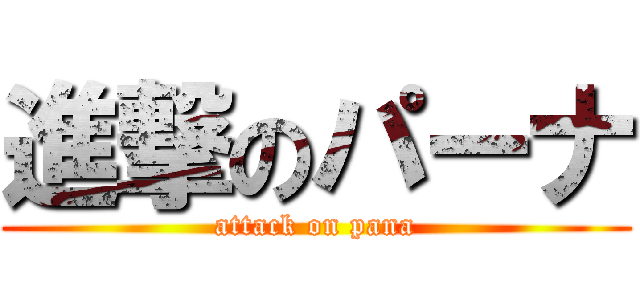進撃のパーナ (attack on pana)