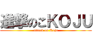 進撃のこＫＯＪＵ (attack on Koju)