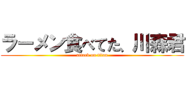 ラーメン食べてた、川森君 (attack on titan)