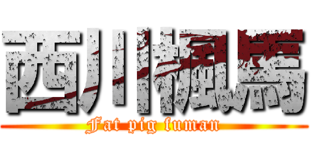 西川楓馬 (Fat pig fuman)