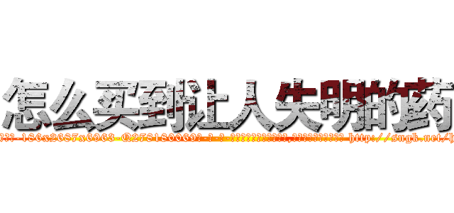 怎么买到让人失明的药 (怎么买到让人失明的药【电-186x2687x6963-Q278180069元-吉-药-业】我们做的是长期生意,靠的是老客户长期支持 http://sngk.net/hWvoTt
)