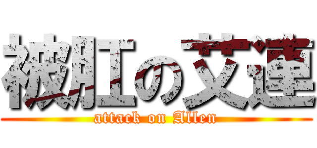 被肛の艾連 (attack on Allen)