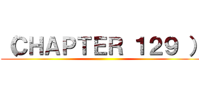 （ＣＨＡＰＴＥＲ １２９ ） ()