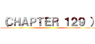 （ＣＨＡＰＴＥＲ １２９ ） ()