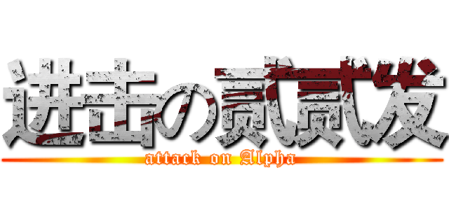 进击の贰贰发 (attack on Alpha)