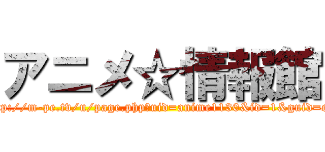 アニメ☆情報館 (http://m-pe.tv/u/page.php?uid=anime1130&id=1&guid=on)
