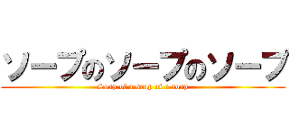 ソープのソープのソープ (Soap of a soap of a soap)