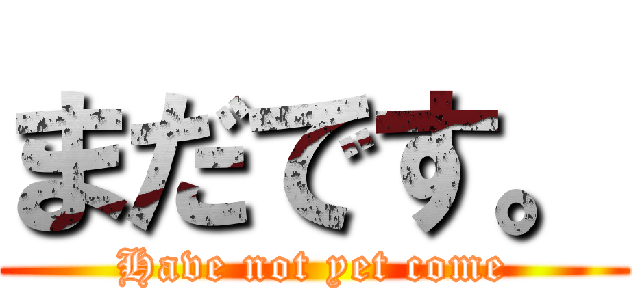 まだです。 (Have not yet come)